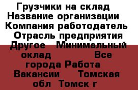 Грузчики на склад › Название организации ­ Компания-работодатель › Отрасль предприятия ­ Другое › Минимальный оклад ­ 25 000 - Все города Работа » Вакансии   . Томская обл.,Томск г.